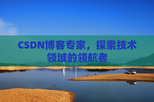 CSDN博客专家，探索技术领域的领航者